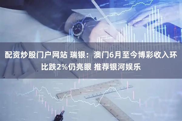 配资炒股门户网站 瑞银：澳门6月至今博彩收入环比跌2%仍亮眼 推荐银河娱乐