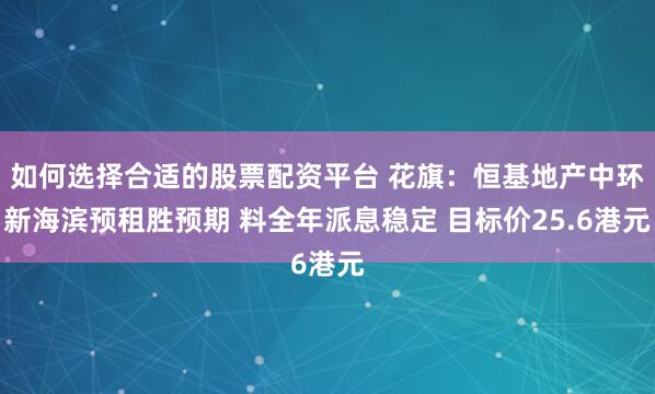 如何选择合适的股票配资平台 花旗：恒基地产中环新海滨预租胜预期 料全年派息稳定 目标价25.6港元