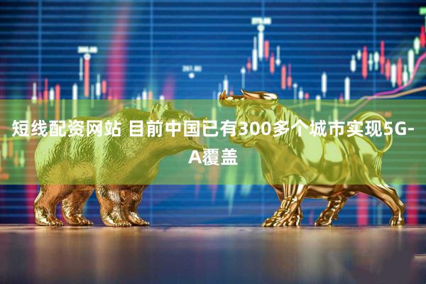 短线配资网站 目前中国已有300多个城市实现5G-A覆盖