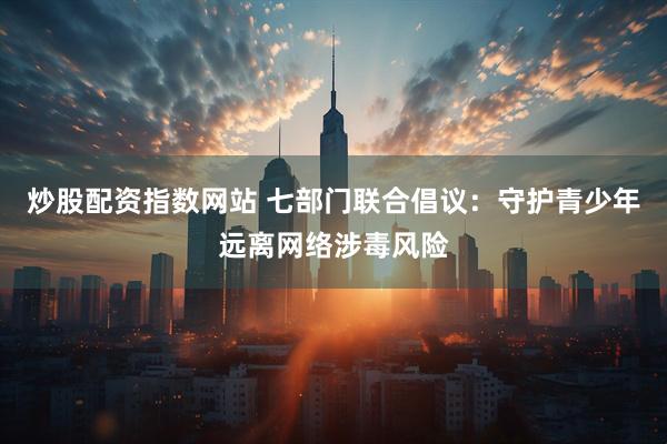 炒股配资指数网站 七部门联合倡议：守护青少年远离网络涉毒风险