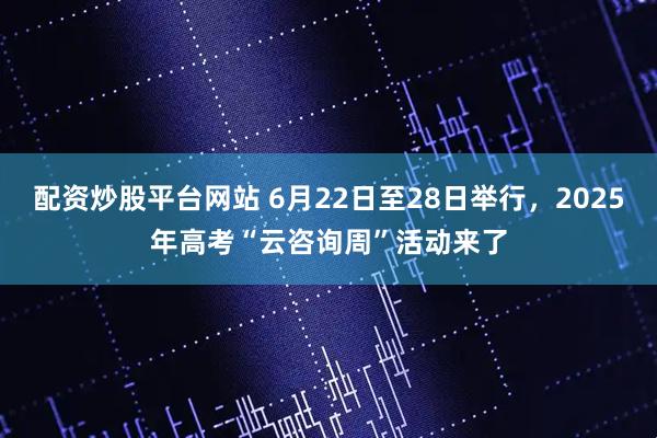 配资炒股平台网站 6月22日至28日举行，2025年高考“云咨询周”活动来了