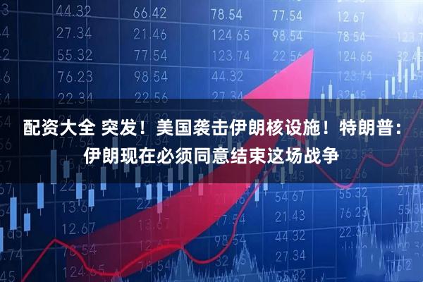 配资大全 突发！美国袭击伊朗核设施！特朗普：伊朗现在必须同意结束这场战争