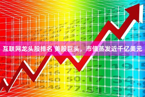 互联网龙头股排名 美股巨头，市值蒸发近千亿美元