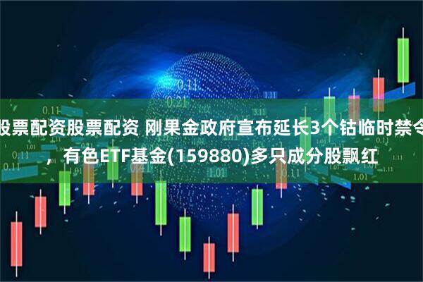 股票配资股票配资 刚果金政府宣布延长3个钴临时禁令，有色ETF基金(159880)多只成分股飘红