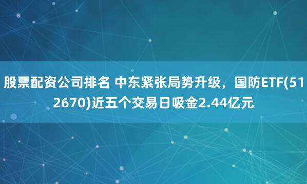 股票配资公司排名 中东紧张局势升级，国防ETF(512670)近五个交易日吸金2.44亿元