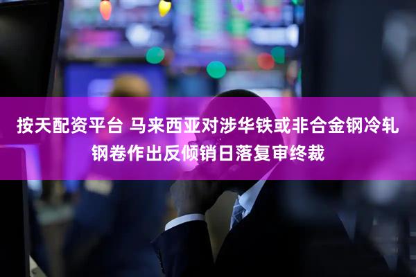 按天配资平台 马来西亚对涉华铁或非合金钢冷轧钢卷作出反倾销日落复审终裁