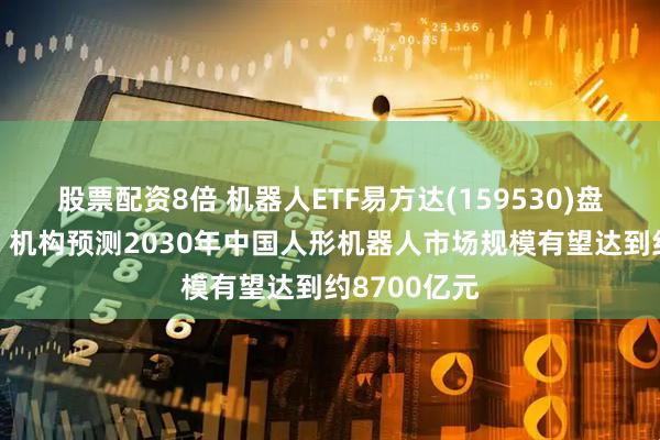 股票配资8倍 机器人ETF易方达(159530)盘中涨超1%，机构预测2030年中国人形机器人市场规模有望达到约8700亿元