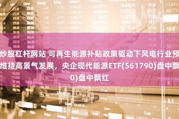 炒股杠杆网站 可再生能源补贴政策驱动下风电行业预计维持高景气发展，央企现代能源ETF(561790)盘中飘红