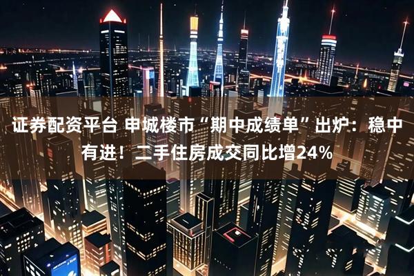 证券配资平台 申城楼市“期中成绩单”出炉：稳中有进！二手住房成交同比增24%