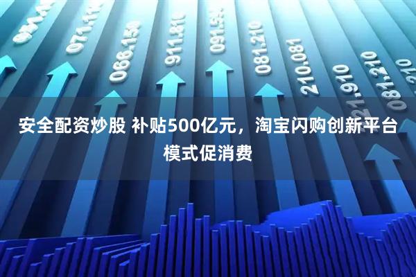 安全配资炒股 补贴500亿元，淘宝闪购创新平台模式促消费
