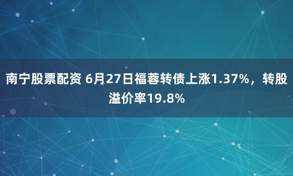 南宁股票配资 6月27日福蓉转债上涨1.37%，转股溢价率19.8%