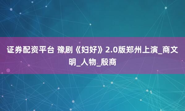 证券配资平台 豫剧《妇好》2.0版郑州上演_商文明_人物_殷商