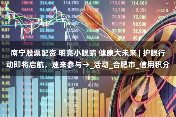 南宁股票配资 明亮小眼睛 健康大未来 | 护眼行动即将启航，速来参与→_活动_合肥市_信用积分