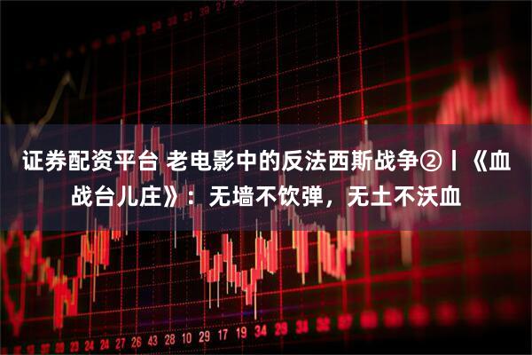 证券配资平台 老电影中的反法西斯战争②丨《血战台儿庄》：无墙不饮弹，无土不沃血