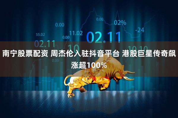 南宁股票配资 周杰伦入驻抖音平台 港股巨星传奇飙涨超100%