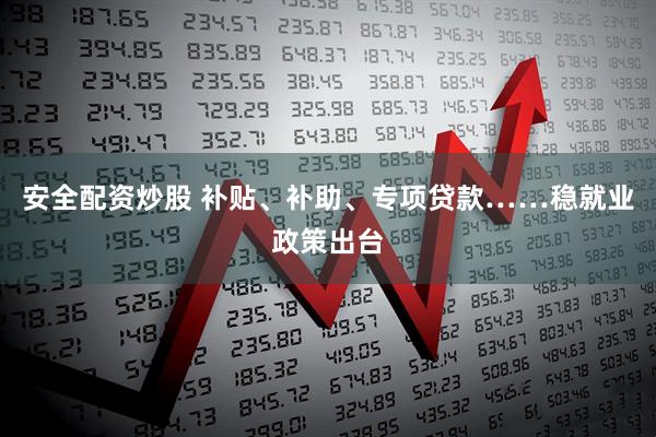 安全配资炒股 补贴、补助、专项贷款……稳就业政策出台