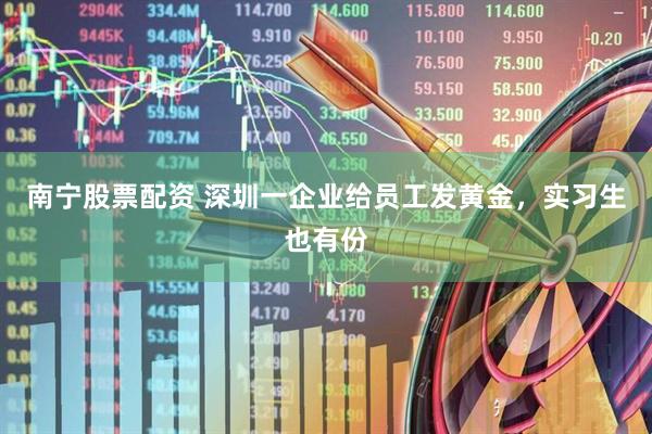 南宁股票配资 深圳一企业给员工发黄金，实习生也有份