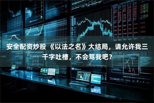 安全配资炒股 《以法之名》大结局，请允许我三千字吐槽，不会骂我吧？
