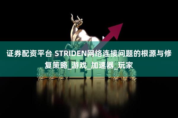 证券配资平台 STRIDEN网络连接问题的根源与修复策略_游戏_加速器_玩家