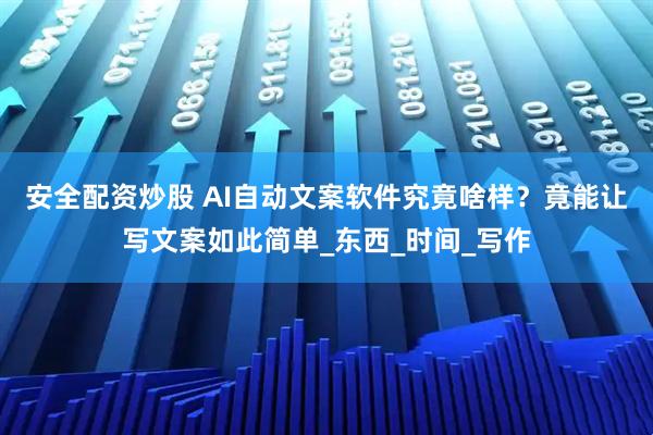 安全配资炒股 AI自动文案软件究竟啥样？竟能让写文案如此简单_东西_时间_写作