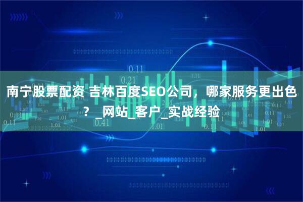 南宁股票配资 吉林百度SEO公司，哪家服务更出色？_网站_客户_实战经验