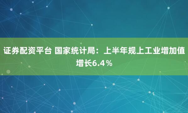 证券配资平台 国家统计局：上半年规上工业增加值增长6.4％