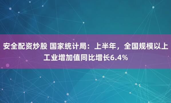 安全配资炒股 国家统计局：上半年，全国规模以上工业增加值同比增长6.4%