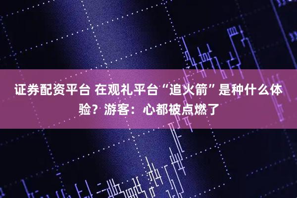 证券配资平台 在观礼平台“追火箭”是种什么体验？游客：心都被点燃了