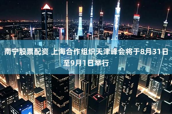 南宁股票配资 上海合作组织天津峰会将于8月31日至9月1日举行