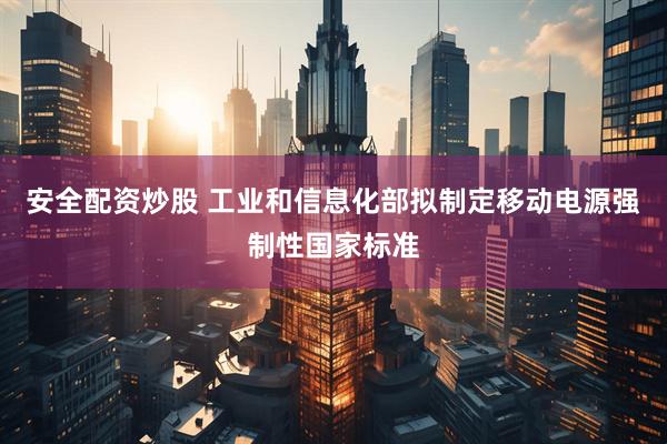 安全配资炒股 工业和信息化部拟制定移动电源强制性国家标准