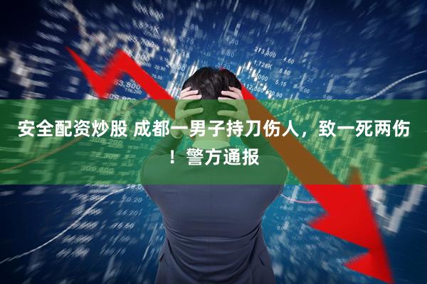 安全配资炒股 成都一男子持刀伤人，致一死两伤！警方通报