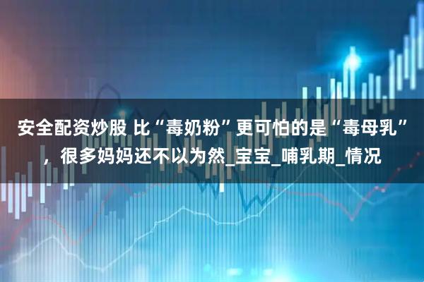 安全配资炒股 比“毒奶粉”更可怕的是“毒母乳”，很多妈妈还不以为然_宝宝_哺乳期_情况