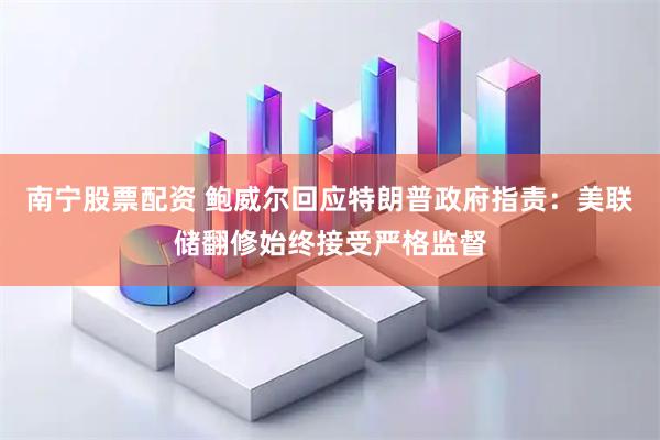 南宁股票配资 鲍威尔回应特朗普政府指责：美联储翻修始终接受严格监督