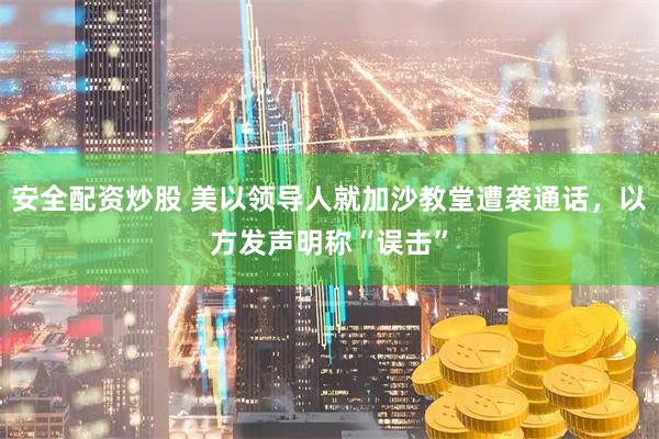 安全配资炒股 美以领导人就加沙教堂遭袭通话，以方发声明称“误击”