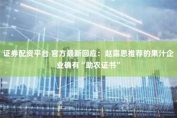 证券配资平台 官方最新回应：赵露思推荐的果汁企业确有“助农证书”
