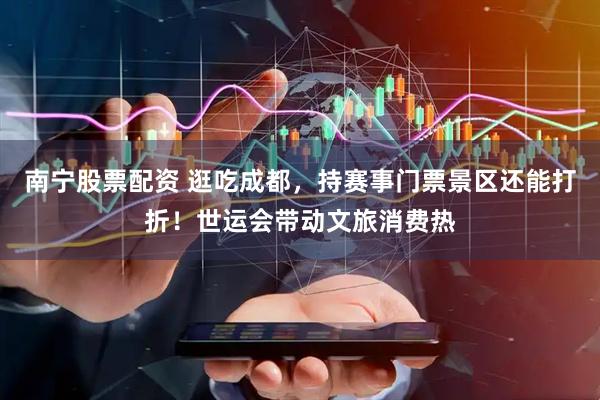 南宁股票配资 逛吃成都，持赛事门票景区还能打折！世运会带动文旅消费热