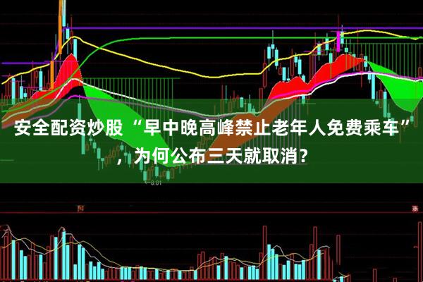 安全配资炒股 “早中晚高峰禁止老年人免费乘车”，为何公布三天就取消？
