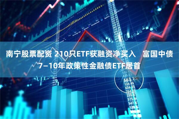 南宁股票配资 210只ETF获融资净买入   富国中债7—10年政策性金融债ETF居首