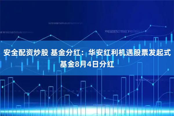 安全配资炒股 基金分红：华安红利机遇股票发起式基金8月4日分红