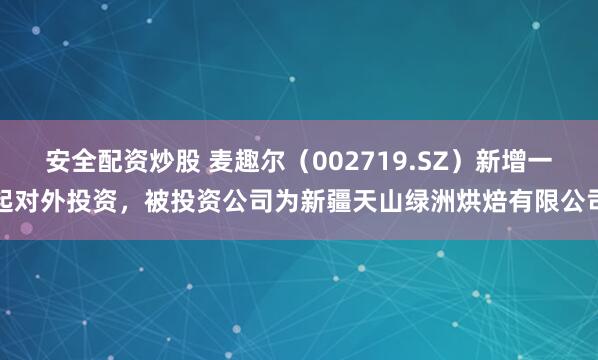 安全配资炒股 麦趣尔（002719.SZ）新增一起对外投资，被投资公司为新疆天山绿洲烘焙有限公司