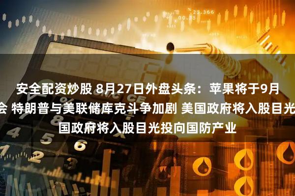 安全配资炒股 8月27日外盘头条：苹果将于9月9日举行发布会 特朗普与美联储库克斗争加剧 美国政府将入股目光投向国防产业