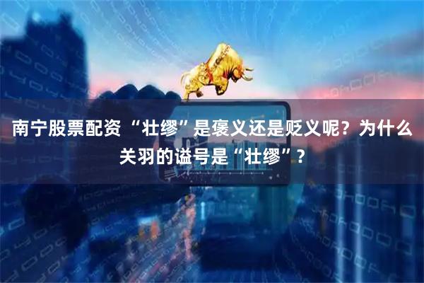 南宁股票配资 “壮缪”是褒义还是贬义呢？为什么关羽的谥号是“壮缪”？