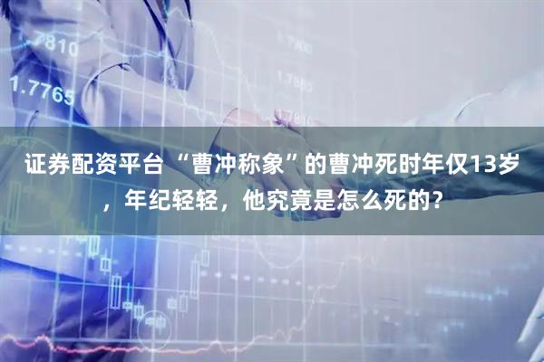 证券配资平台 “曹冲称象”的曹冲死时年仅13岁，年纪轻轻，他究竟是怎么死的？