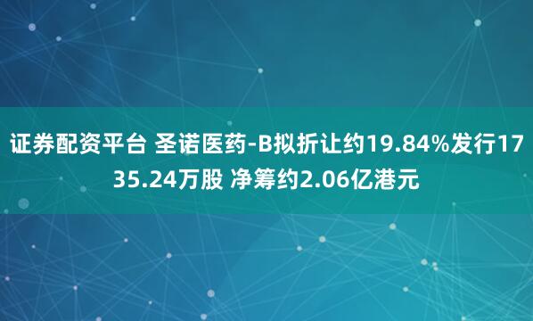 证券配资平台 圣诺医药-B拟折让约19.84%发行1735.24万股 净筹约2.06亿港元