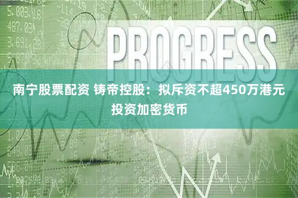 南宁股票配资 铸帝控股：拟斥资不超450万港元投资加密货币