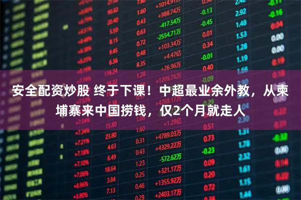 安全配资炒股 终于下课！中超最业余外教，从柬埔寨来中国捞钱，仅2个月就走人