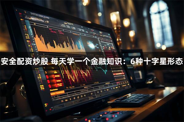 安全配资炒股 每天学一个金融知识：6种十字星形态