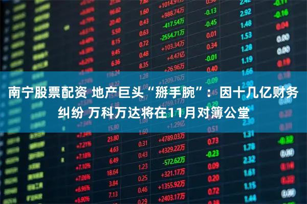 南宁股票配资 地产巨头“掰手腕”：因十几亿财务纠纷 万科万达将在11月对簿公堂