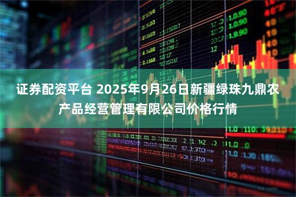 证券配资平台 2025年9月26日新疆绿珠九鼎农产品经营管理有限公司价格行情