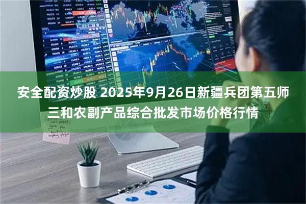 安全配资炒股 2025年9月26日新疆兵团第五师三和农副产品综合批发市场价格行情